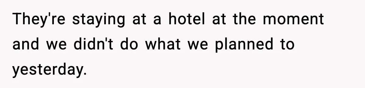 They're staying at a hotel at the moment and we didn't do what we planned to yesterday.