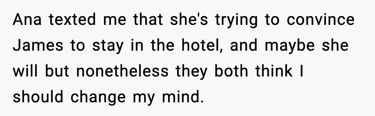 Ana texted me that she's trying to convince James to stay in the hotel, and maybe she will but nonetheless they both think I should change my mind.
