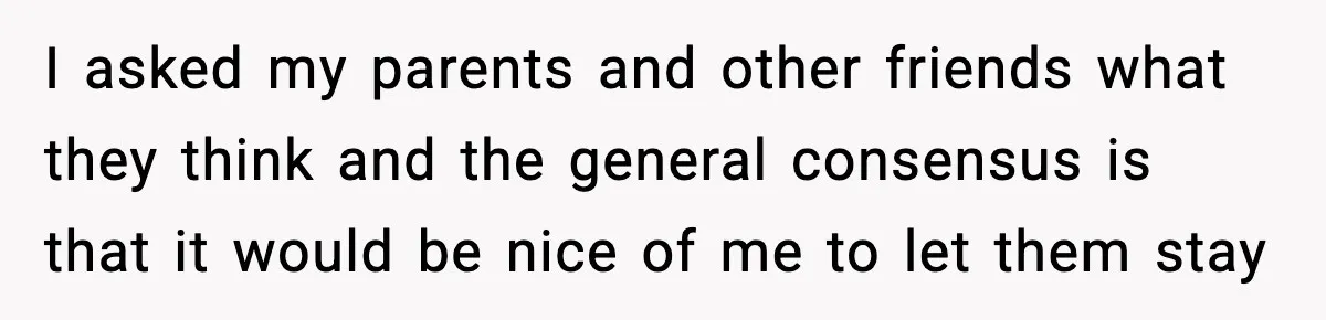 I asked my parents and other friends what they think and the general consensus is that it would be nice of me to let them stay