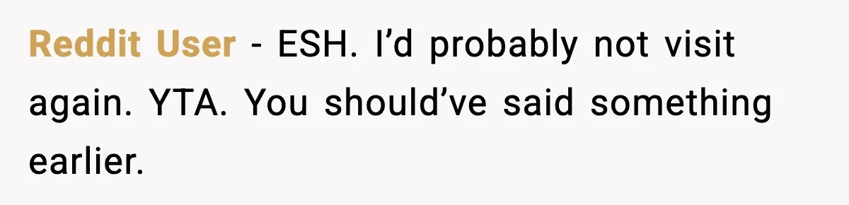 Reddit User - ESH. I’d probably not visit again. YTA. You should’ve said something earlier.