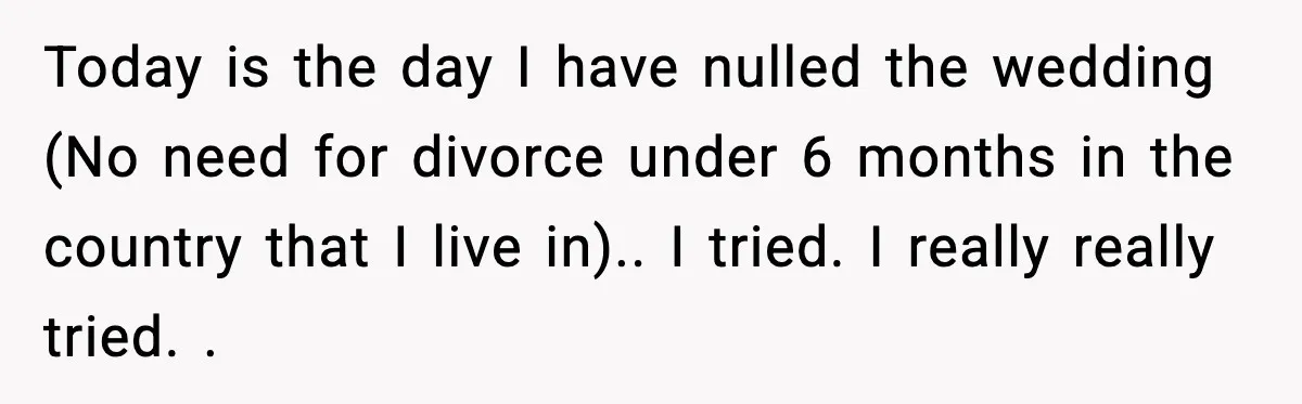 Marriage Ends After Husband Sides With Mother Who Put Bride in Hospital Today is the day I have nulled the wedding (No need for divorce under 6 months in the country that I live in).. I tried. I really really tried. .
