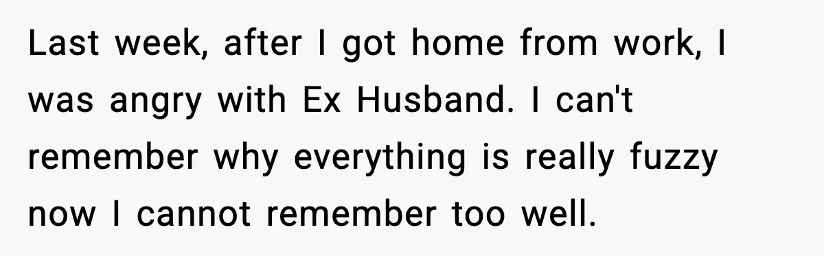 Marriage Ends After Husband Sides With Mother Who Put Bride in Hospital Last week, after I got home from work, I was angry with Ex Husband. I can't remember why everything is really fuzzy now I cannot remember too well.