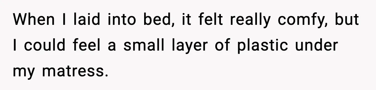 Marriage Ends After Husband Sides With Mother Who Put Bride in Hospital When I laid into bed, it felt really comfy, but I could feel a small layer of plastic under my matress.
