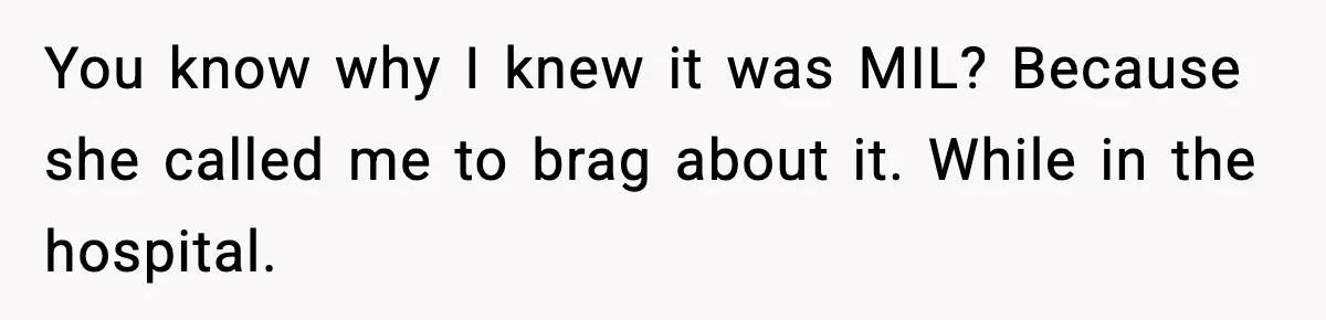 Marriage Ends After Husband Sides With Mother Who Put Bride in Hospital You know why I knew it was MIL? Because she called me to brag about it. While in the hospital.