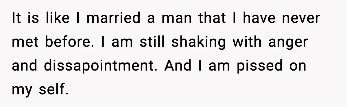 Marriage Ends After Husband Sides With Mother Who Put Bride in Hospital It is like I married a man that I have never met before. I am still shaking with anger and dissapointment. And I am pissed on my self.
