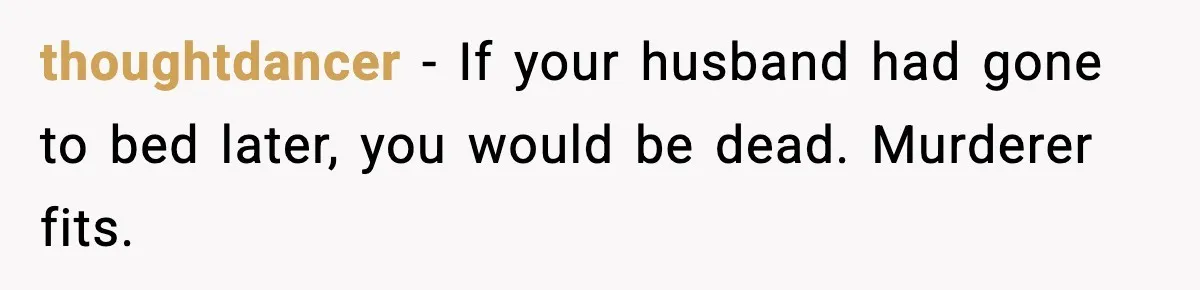 Marriage Ends After Husband Sides With Mother Who Put Bride in Hospital thoughtdancer - If your husband had gone to bed later, you would be dead. Murderer fits.