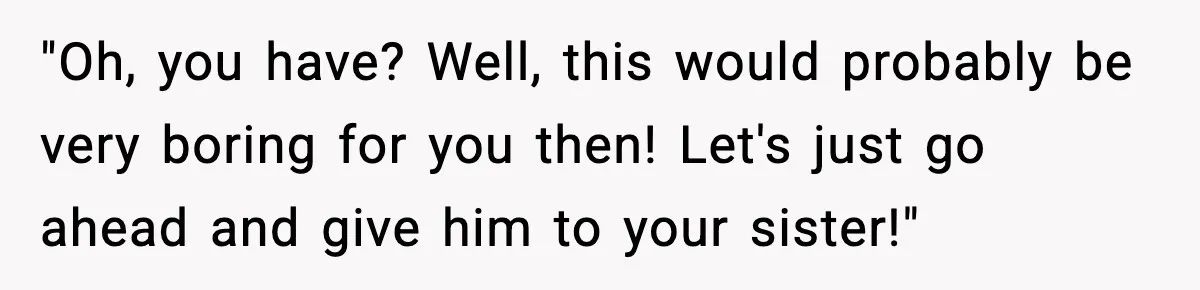 "Oh, you have? Well, this would probably be very boring for you then! Let's just go ahead and give him to your sister!"