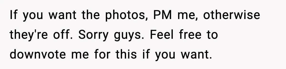 If you want the photos, PM me, otherwise they're off. Sorry guys. Feel free to downvote me for this if you want.