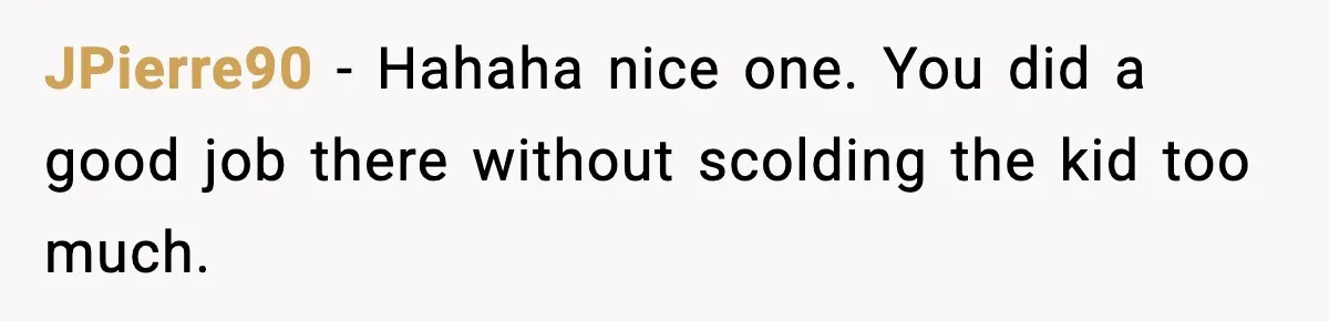 JPierre90 - Hahaha nice one. You did a good job there without scolding the kid too much.