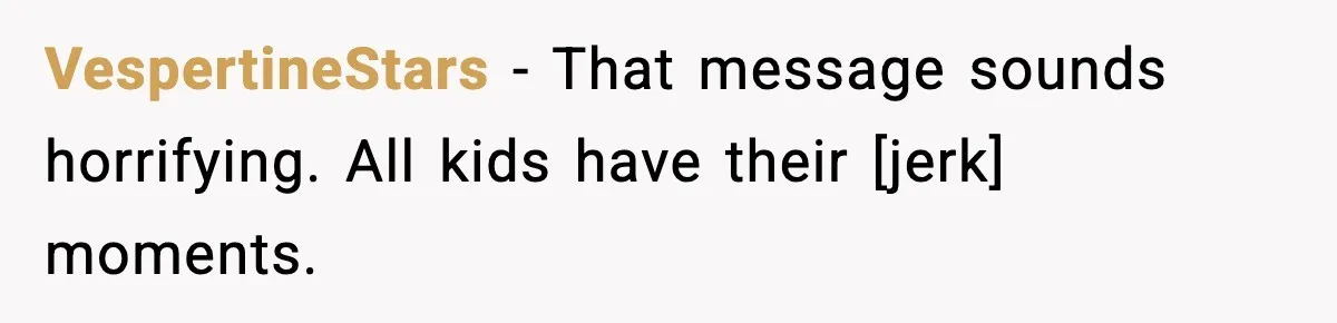 VespertineStars - That message sounds horrifying. All kids have their [jerk] moments.