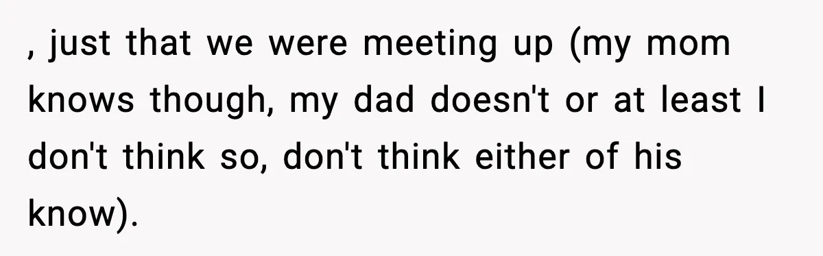 , just that we were meeting up (my mom knows though, my dad doesn't or at least I don't think so, don't think either of his know).