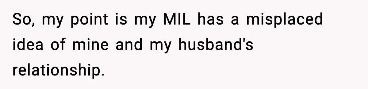 So, my point is my MIL has a misplaced idea of mine and my husband's relationship.