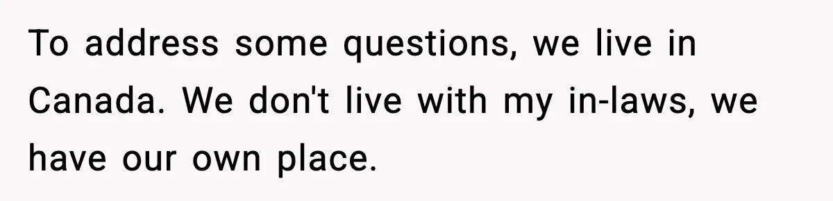 To address some questions, we live in Canada. We don't live with my in-laws, we have our own place.