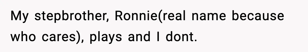 My stepbrother, Ronnie(real name because who cares), plays and I dont.