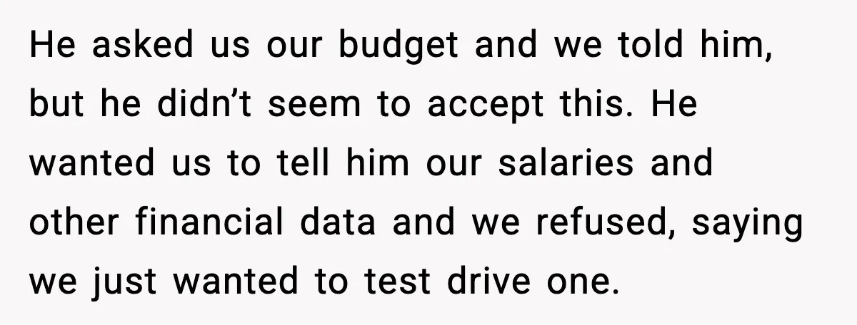 He asked us our budget and we told him, but he didn’t seem to accept this. He wanted us to tell him our salaries and other financial data and we...
