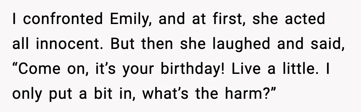 Woman Kicks Cousin Out After She Spikes Her Drink at Sobriety Celebration I confronted Emily, and at first, she acted all innocent. But then she laughed and said, “Come on, it’s your birthday! Live a little. I only put a bit in,...