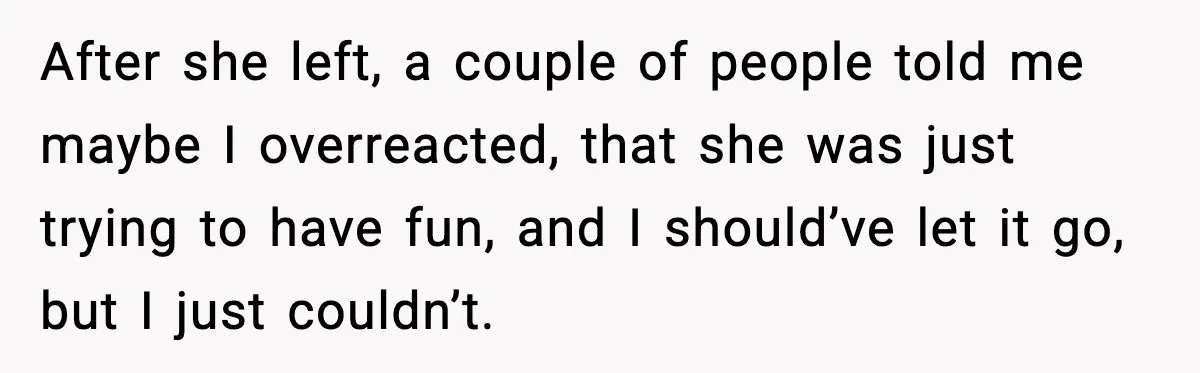 Woman Kicks Cousin Out After She Spikes Her Drink at Sobriety Celebration After she left, a couple of people told me maybe I overreacted, that she was just trying to have fun, and I should’ve let it go, but I just couldn’t.