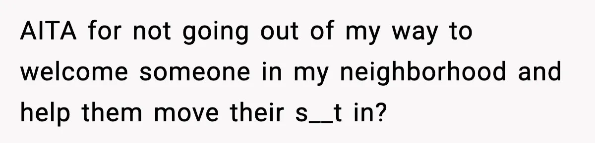 AITA for not going out of my way to welcome someone in my neighborhood and help them move their s__t in?
