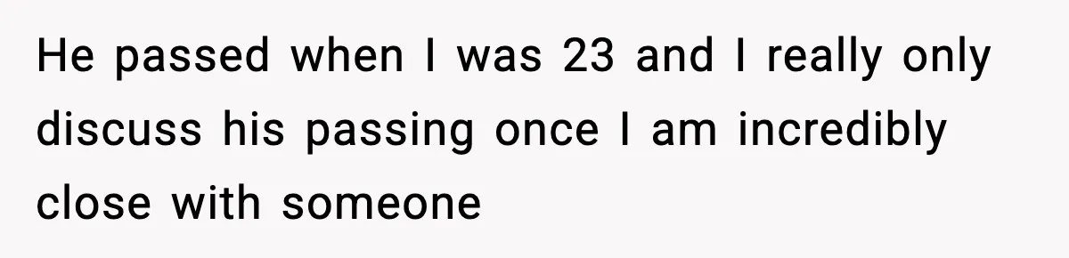 He passed when I was 23 and I really only discuss his passing once I am incredibly close with someone