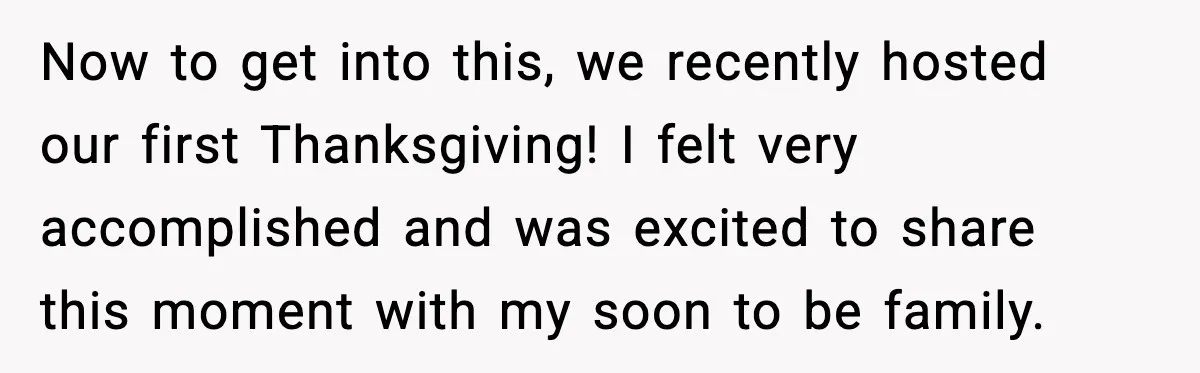 Now to get into this, we recently hosted our first Thanksgiving! I felt very accomplished and was excited to share this moment with my soon to be family.