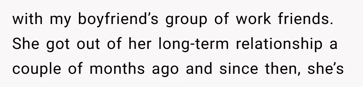 with my boyfriend’s group of work friends. She got out of her long-term relationship a couple of months ago and since then, she’s