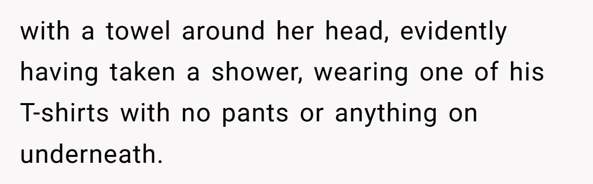 with a towel around her head, evidently having taken a shower, wearing one of his T-shirts with no pants or anything on underneath.
