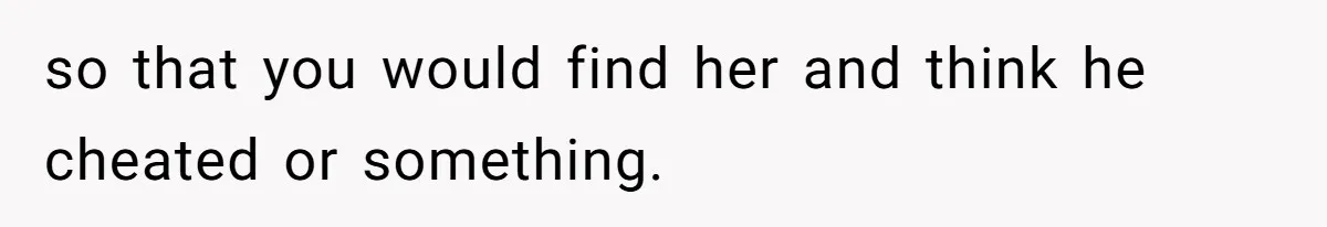 so that you would find her and think he cheated or something.