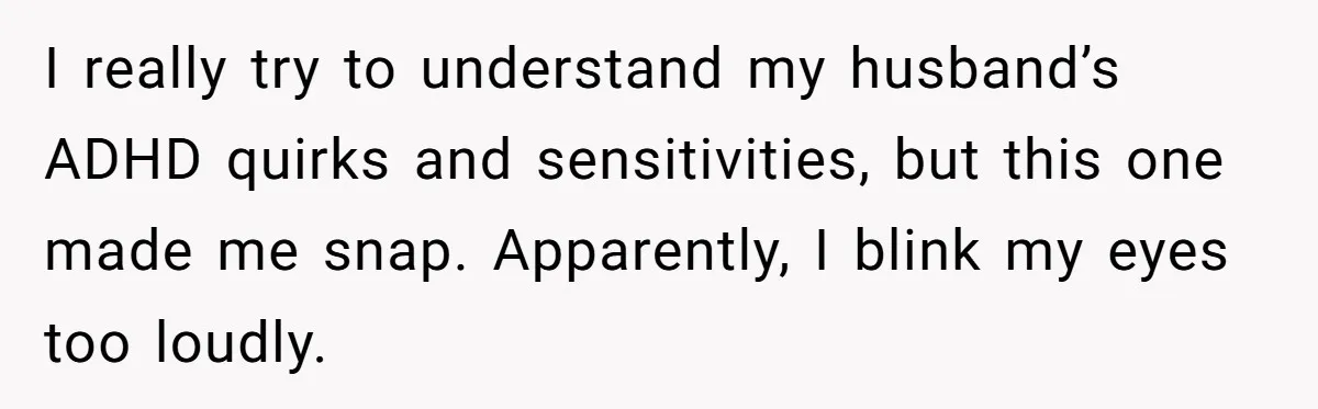 I really try to understand my husband’s ADHD quirks and sensitivities, but this one made me snap. Apparently, I blink my eyes too loudly.