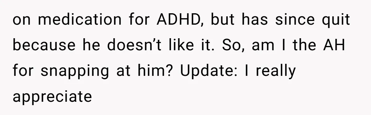 on medication for ADHD, but has since quit because he doesn’t like it. So, am I the AH for snapping at him? Update: I really appreciate