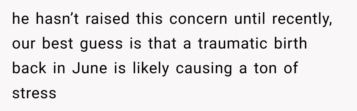 he hasn’t raised this concern until recently, our best guess is that a traumatic birth back in June is likely causing a ton of stress