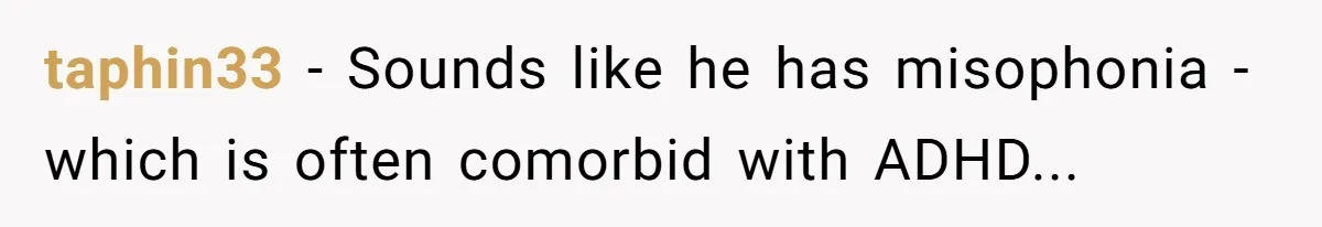 taphin33 − Sounds like he has misophonia - which is often comorbid with ADHD...