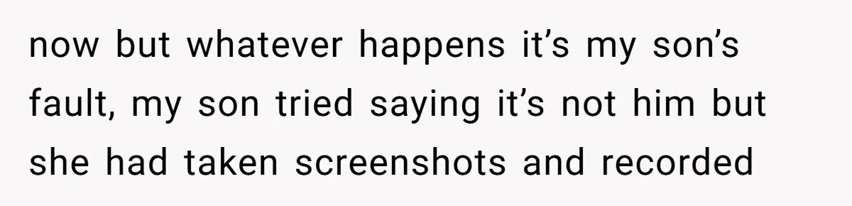 now but whatever happens it’s my son’s fault, my son tried saying it’s not him but she had taken screenshots and recorded