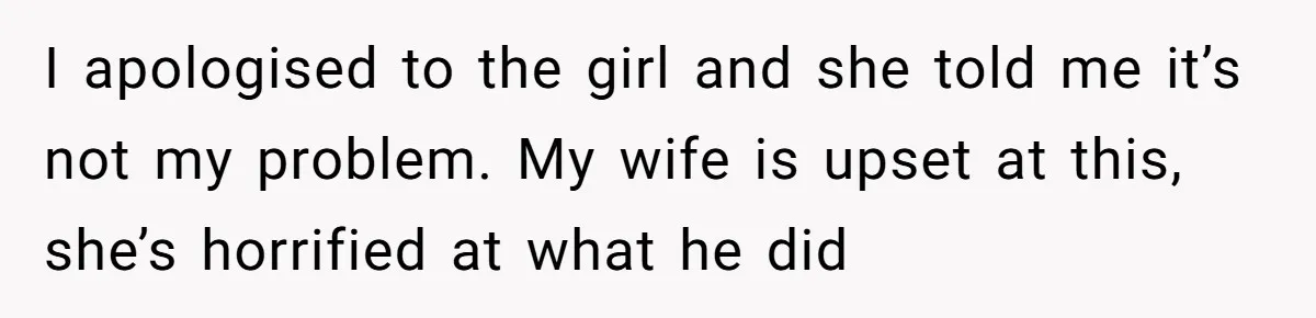 I apologised to the girl and she told me it’s not my problem. My wife is upset at this, she’s horrified at what he did