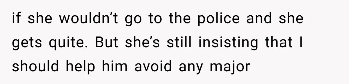 if she wouldn’t go to the police and she gets quite. But she’s still insisting that I should help him avoid any major