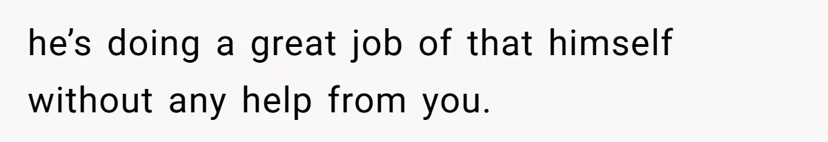 he’s doing a great job of that himself without any help from you.