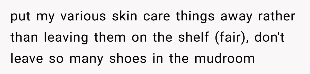 Couple Ends Long-Term Relationship Just Because Woman Loves Taking Long Shower put my various skin care things away rather than leaving them on the shelf (fair), don't leave so many shoes in the mudroom