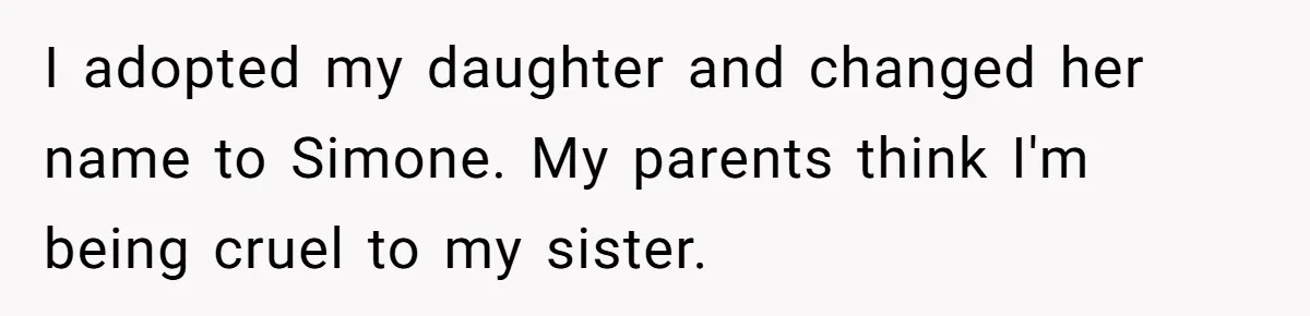 Aunt Adopts Her Niece And Changes Her Unusual Birth Name To Shield Her From Mockery I adopted my daughter and changed her name to Simone. My parents think I'm being cruel to my sister.