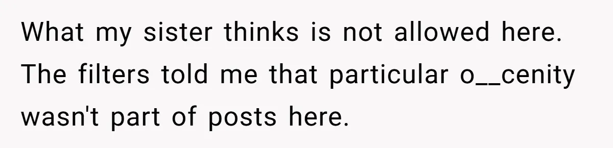Aunt Adopts Her Niece And Changes Her Unusual Birth Name To Shield Her From Mockery What my sister thinks is not allowed here. The filters told me that particular o__cenity wasn't part of posts here.