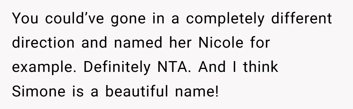 Aunt Adopts Her Niece And Changes Her Unusual Birth Name To Shield Her From Mockery You could’ve gone in a completely different direction and named her Nicole for example. Definitely NTA. And I think Simone is a beautiful name!
