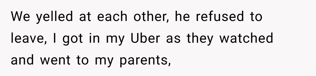 We yelled at each other, he refused to leave, I got in my Uber as they watched and went to my parents,