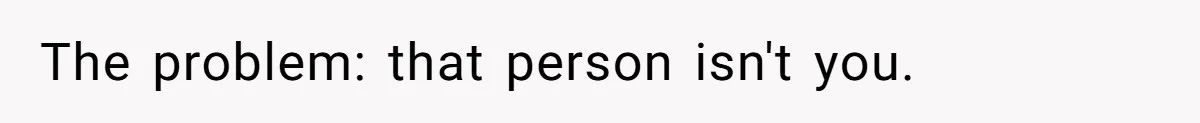 The problem: that person isn't you.