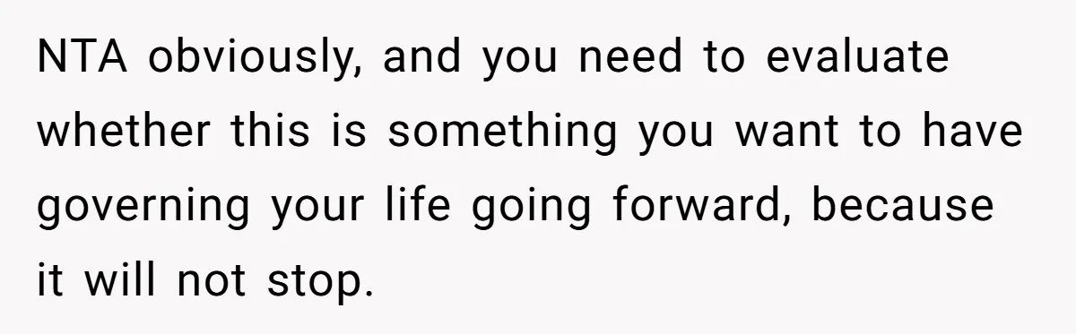 NTA obviously, and you need to evaluate whether this is something you want to have governing your life going forward, because it will not stop.