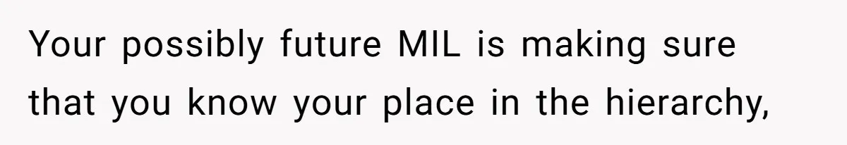 Your possibly future MIL is making sure that you know your place in the hierarchy,
