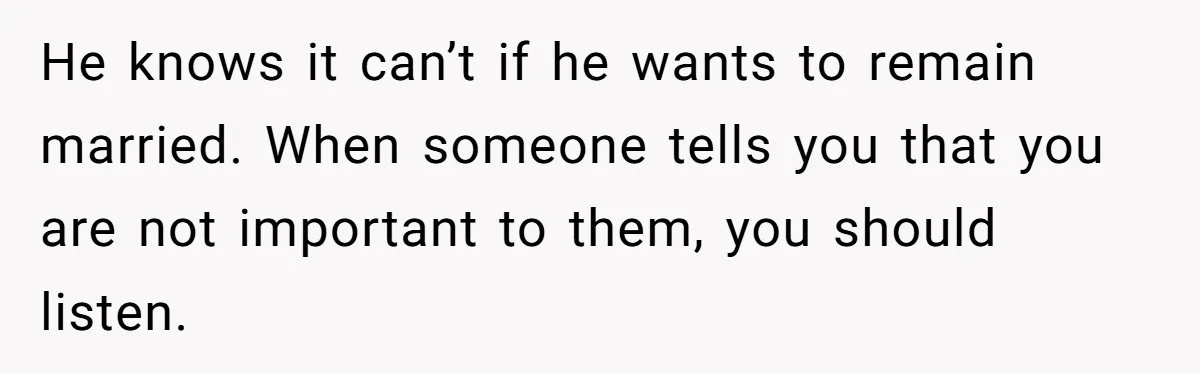 He knows it can’t if he wants to remain married. When someone tells you that you are not important to them, you should listen.