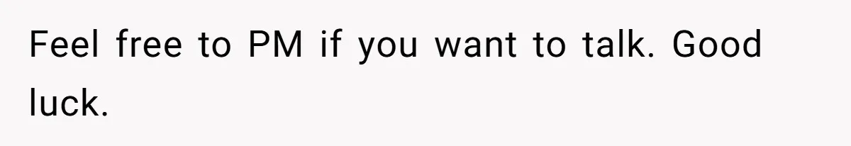 Feel free to PM if you want to talk. Good luck.