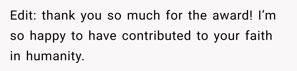 Edit: thank you so much for the award! I’m so happy to have contributed to your faith in humanity.