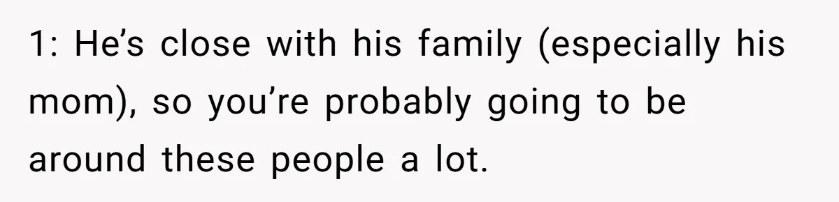 1: He’s close with his family (especially his mom), so you’re probably going to be around these people a lot.