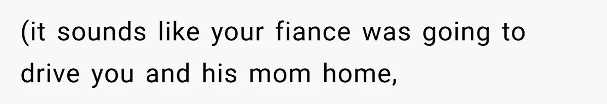 (it sounds like your fiance was going to drive you and his mom home,