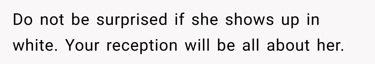 Do not be surprised if she shows up in white. Your reception will be all about her.