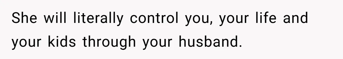 She will literally control you, your life and your kids through your husband.